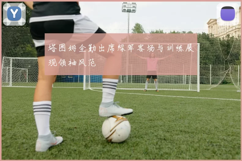 塔图姆全勤出席绿军客场与训练展现领袖风范