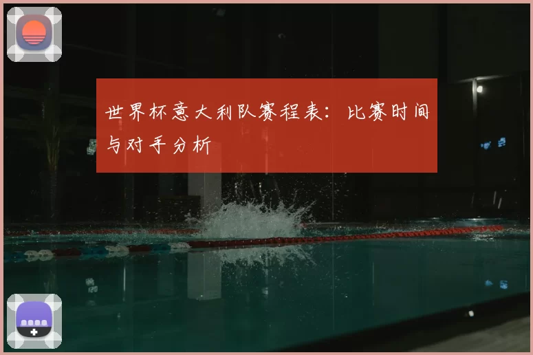 世界杯意大利队赛程表:比赛时间与对手分析