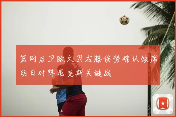 篮网后卫欧文因右膝伤势确认缺席明日对阵尼克斯关键战