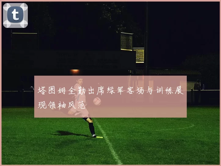 塔图姆全勤出席绿军客场与训练展现领袖风范