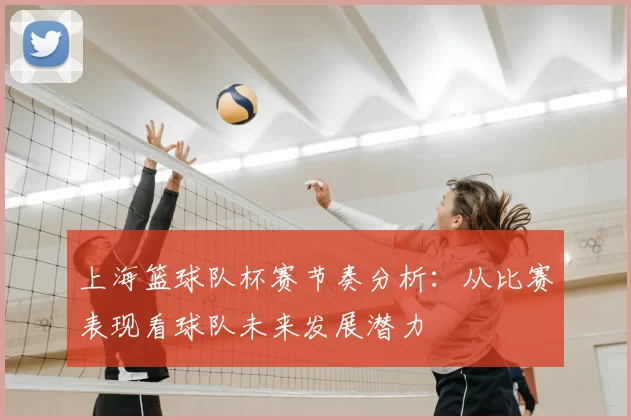 上海篮球队杯赛节奏分析:从比赛表现看球队未来发展潜力