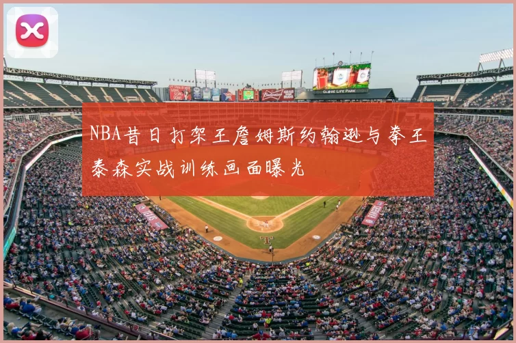 NBA昔日打架王詹姆斯约翰逊与拳王泰森实战训练画面曝光
