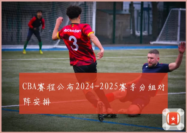 CBA赛程公布2024-2025赛季分组对阵安排