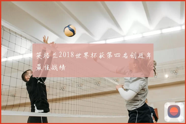 英格兰2018世界杯获第四名创近年最佳战绩