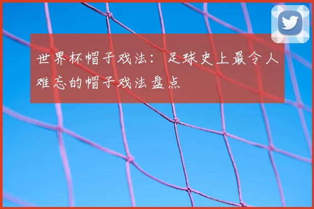 世界杯帽子戏法：足球史上最令人难忘的帽子戏法盘点