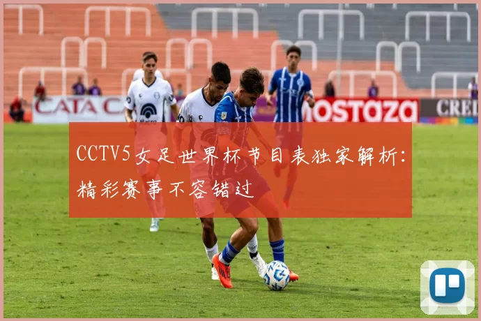 CCTV5女足世界杯节目表独家解析:精彩赛事不容错过