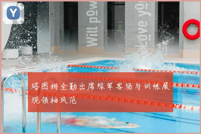 塔图姆全勤出席绿军客场与训练展现领袖风范