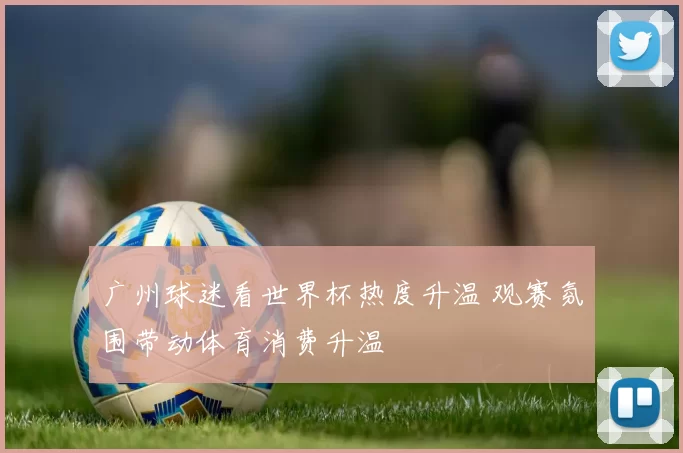 广州球迷看世界杯热度升温 观赛氛围带动体育消费升温