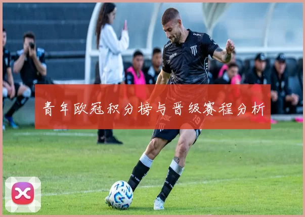 青年欧冠积分榜与晋级赛程分析