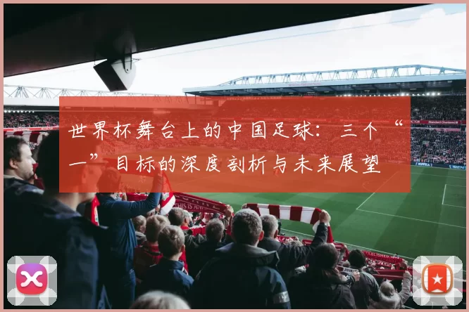 世界杯舞台上的中国足球:三个“一”目标的深度剖析与未来展望