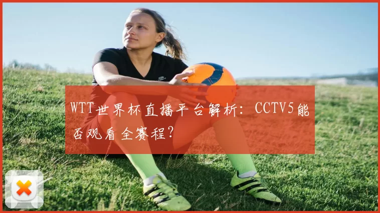 WTT世界杯直播平台解析:CCTV5能否观看全赛程?