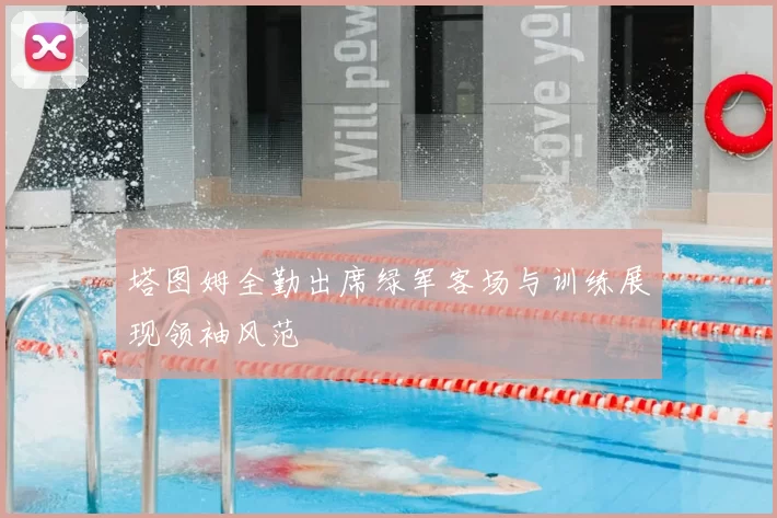 塔图姆全勤出席绿军客场与训练展现领袖风范