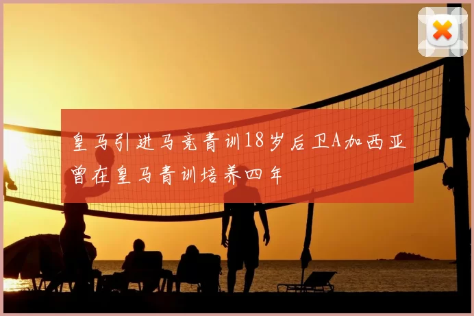 皇马引进马竞青训18岁后卫A加西亚曾在皇马青训培养四年
