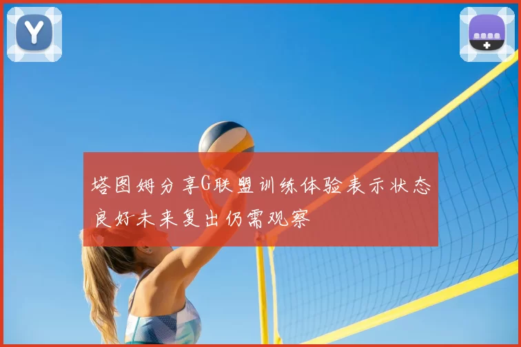 塔图姆分享G联盟训练体验表示状态良好未来复出仍需观察