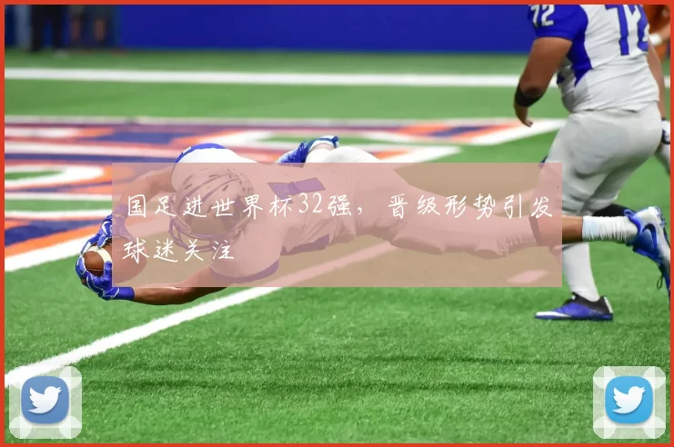 国足进世界杯32强,晋级形势引发球迷关注