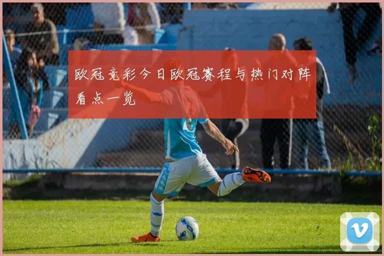 欧冠竞彩今日欧冠赛程与热门对阵看点一览