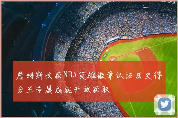 詹姆斯收获NBA英雄徽章认证历史得分王专属成就开放获取