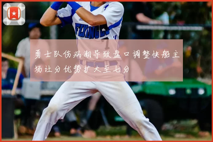 勇士队伤病潮导致盘口调整快船主场让分优势扩大至七分