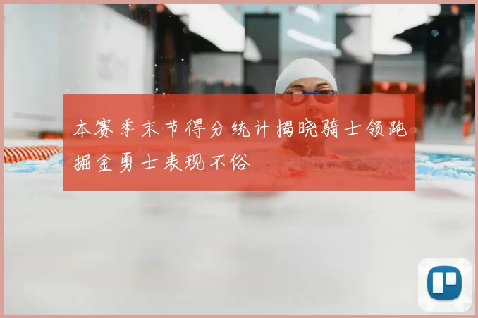 本赛季末节得分统计揭晓骑士领跑掘金勇士表现不俗