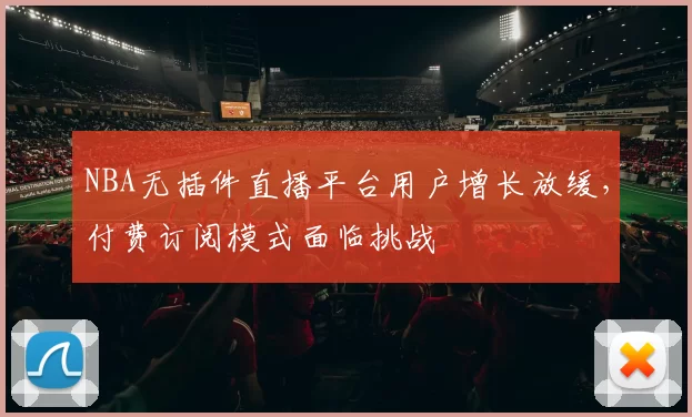 NBA无插件直播平台用户增长放缓,付费订阅模式面临挑战