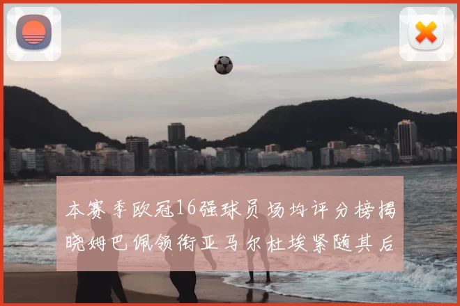 本赛季欧冠16强球员场均评分榜揭晓姆巴佩领衔亚马尔杜埃紧随其后