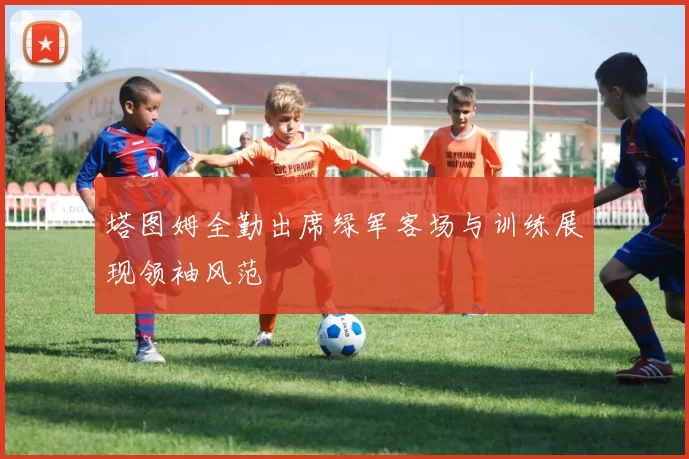 塔图姆全勤出席绿军客场与训练展现领袖风范