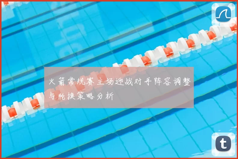 火箭常规赛主场迎战对手阵容调整与轮换策略分析