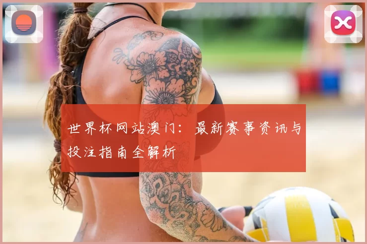 世界杯网站澳门:最新赛事资讯与投注指南全解析