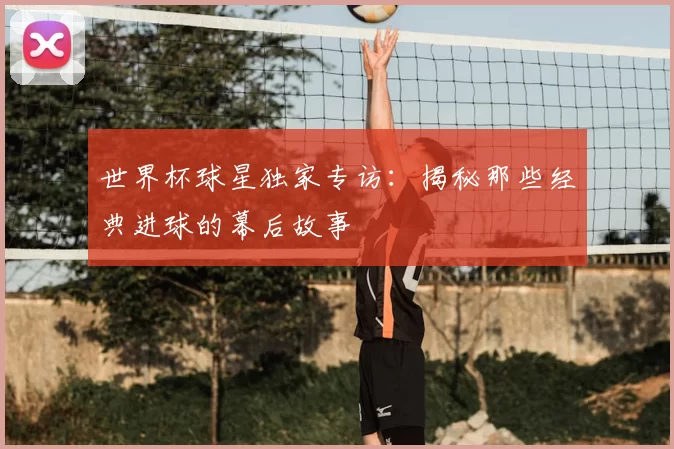 世界杯球星独家专访:揭秘那些经典进球的幕后故事