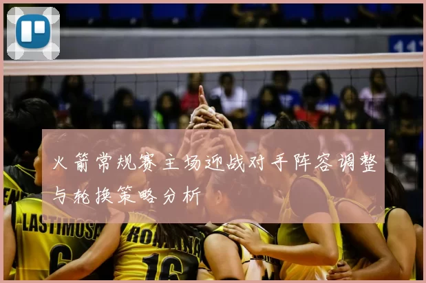 火箭常规赛主场迎战对手阵容调整与轮换策略分析